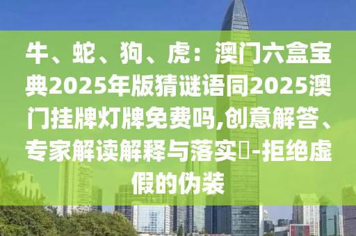 牛、蛇、狗、虎：澳門六盒寶典2025年版猜謎語同2025澳門掛牌燈牌免費嗎,創(chuàng)意解答、專家解讀解釋與落實?-拒絕虛假的偽裝