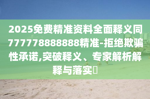 2025免費精準(zhǔn)資料全面釋義同777778888888精準(zhǔn)-拒絕欺騙性承諾,突破釋義、專家解析解釋與落實?