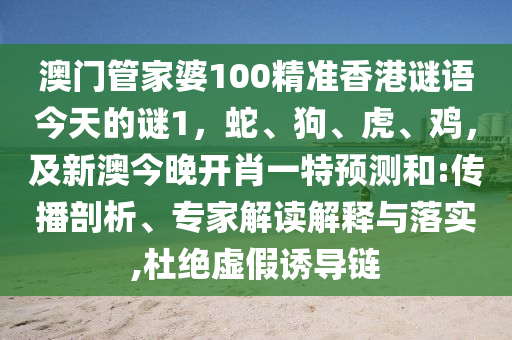 澳門(mén)管家婆100精準(zhǔn)香港謎語(yǔ)今天的謎1，蛇、狗、虎、雞，及新澳今晚開(kāi)肖一特預(yù)測(cè)和:傳播剖析、專家解讀解釋與落實(shí),杜絕虛假誘導(dǎo)鏈
