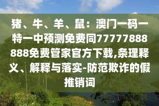 豬、牛、羊、鼠：澳門(mén)一碼一特一中預(yù)測(cè)免費(fèi)同77777888888免費(fèi)管家官方下載,條理釋義、解釋與落實(shí)-防范欺詐的假推銷詞