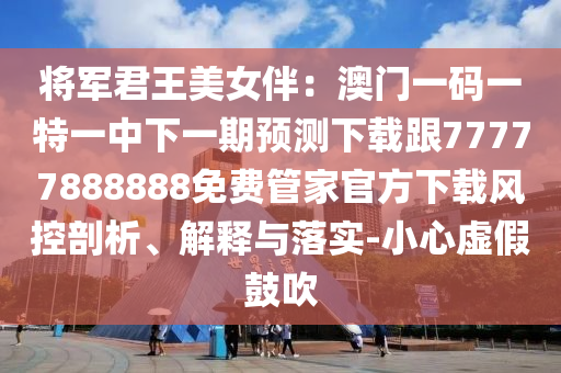 將軍君王美女伴：澳門(mén)一碼一特一中下一期預(yù)測(cè)下載跟77777888888免費(fèi)管家官方下載風(fēng)控剖析、解釋與落實(shí)-小心虛假鼓吹