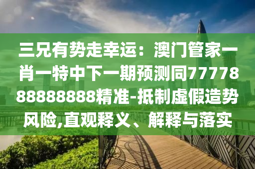 三兄有勢(shì)走幸運(yùn)：澳門(mén)管家一肖一特中下一期預(yù)測(cè)同7777888888888精準(zhǔn)-抵制虛假造勢(shì)風(fēng)險(xiǎn),直觀釋義、解釋與落實(shí)