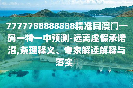 7777788888888精準(zhǔn)同澳門(mén)一碼一特一中預(yù)測(cè)-遠(yuǎn)離虛假承諾沼,條理釋義、專家解讀解釋與落實(shí)?