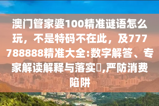 澳門(mén)管家婆100精準(zhǔn)謎語(yǔ)怎么玩，不是特碼不在此，及777788888精準(zhǔn)大全:數(shù)字解答、專家解讀解釋與落實(shí)?,嚴(yán)防消費(fèi)陷阱
