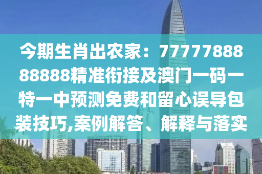 今期生肖出農(nóng)家：7777788888888精準(zhǔn)銜接及澳門一碼一特一中預(yù)測免費(fèi)和留心誤導(dǎo)包裝技巧,案例解答、解釋與落實(shí)