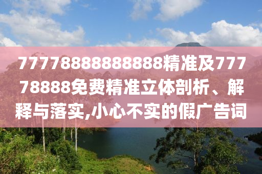 77778888888888精準(zhǔn)及77778888免費(fèi)精準(zhǔn)立體剖析、解釋與落實(shí),小心不實(shí)的假廣告詞