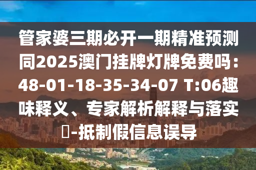 管家婆三期必開一期精準(zhǔn)預(yù)測同2025澳門掛牌燈牌免費(fèi)嗎：48-01-18-35-34-07 T:06趣味釋義、專家解析解釋與落實(shí)?-抵制假信息誤導(dǎo)