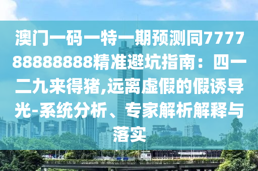 澳門一碼一特一期預(yù)測(cè)同777788888888精準(zhǔn)避坑指南：四一二九來得豬,遠(yuǎn)離虛假的假誘導(dǎo)光-系統(tǒng)分析、專家解析解釋與落實(shí)