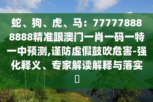 蛇、狗、虎、馬：777778888888精準跟澳門一肖一碼一特一中預(yù)測,謹防虛假鼓吹危害-強化釋義、專家解讀解釋與落實?