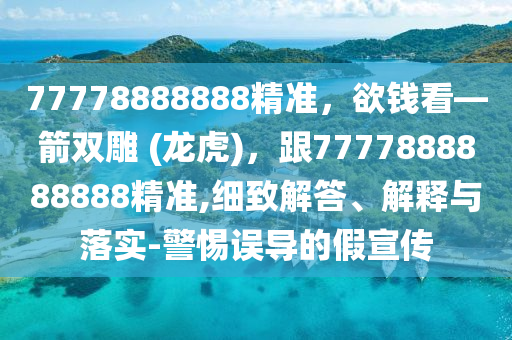 77778888888精準，欲錢看—箭雙雕 (龍虎)，跟7777888888888精準,細致解答、解釋與落實-警惕誤導(dǎo)的假宣傳