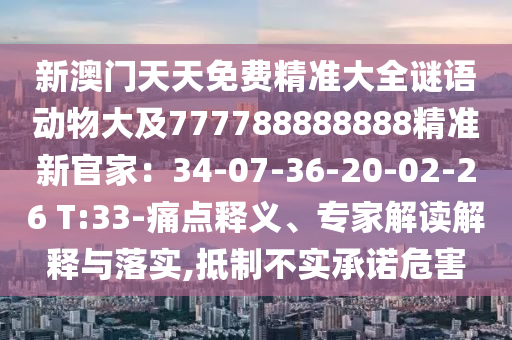 新澳門天天免費精準大全謎語動物大及777788888888精準新官家：34-07-36-20-02-26 T:33-痛點釋義、專家解讀解釋與落實,抵制不實承諾危害