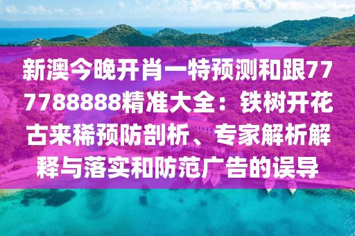 新澳今晚開肖一特預(yù)測和跟777788888精準大全：鐵樹開花古來稀預(yù)防剖析、專家解析解釋與落實和防范廣告的誤導(dǎo)