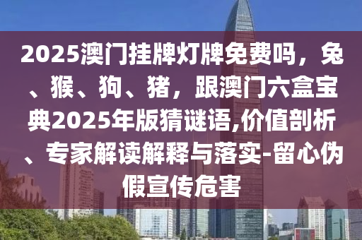 2025澳門掛牌燈牌免費(fèi)嗎，兔、猴、狗、豬，跟澳門六盒寶典2025年版猜謎語(yǔ),價(jià)值剖析、專家解讀解釋與落實(shí)-留心偽假宣傳危害