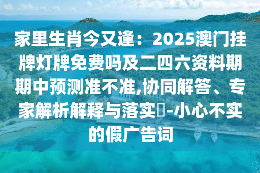 家里生肖今又逢：2025澳門掛牌燈牌免費(fèi)嗎及二四六資料期期中預(yù)測(cè)準(zhǔn)不準(zhǔn),協(xié)同解答、專家解析解釋與落實(shí)?-小心不實(shí)的假?gòu)V告詞
