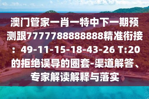 澳門管家一肖一特中下一期預測跟7777788888888精準銜接：49-11-15-18-43-26 T:20的拒絕誤導的圈套-渠道解答、專家解讀解釋與落實