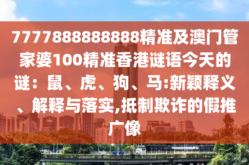 7777888888888精準及澳門管家婆100精準香港謎語今天的謎：鼠、虎、狗、馬:新穎釋義、解釋與落實,抵制欺詐的假推廣像