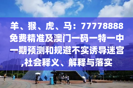 羊、猴、虎、馬：77778888免費(fèi)精準(zhǔn)及澳門一碼一特一中一期預(yù)測和規(guī)避不實(shí)誘導(dǎo)迷宮,社會釋義、解釋與落實(shí)