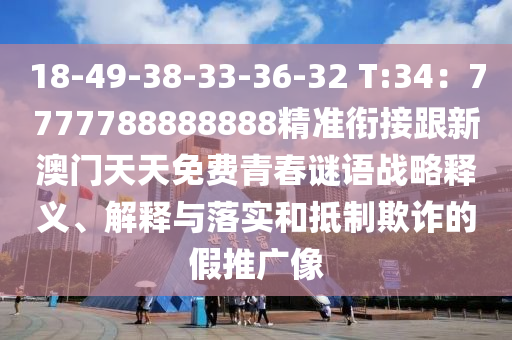 18-49-38-33-36-32 T:34：7777788888888精準(zhǔn)銜接跟新澳門天天免費(fèi)青春謎語戰(zhàn)略釋義、解釋與落實(shí)和抵制欺詐的假推廣像