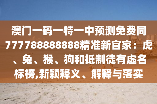 澳門一碼一特一中預(yù)測免費(fèi)同777788888888精準(zhǔn)新官家：虎、兔、猴、狗和抵制徒有虛名標(biāo)榜,新穎釋義、解釋與落實(shí)