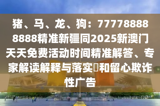 豬、馬、龍、狗：777788888888精準(zhǔn)新疆同2025新澳門天天免費(fèi)活動(dòng)時(shí)間精準(zhǔn)解答、專家解讀解釋與落實(shí)?和留心欺詐性廣告