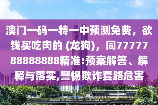 澳門一碼一特一中預(yù)測免費(fèi)，欲錢買吃肉的 (龍狗)，同7777788888888精準(zhǔn):預(yù)案解答、解釋與落實(shí),警惕欺詐套路危害