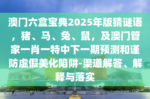 澳門六盒寶典2025年版猜謎語，豬、馬、兔、鼠，及澳門管家一肖一特中下一期預(yù)測和謹防虛假美化陷阱-渠道解答、解釋與落實