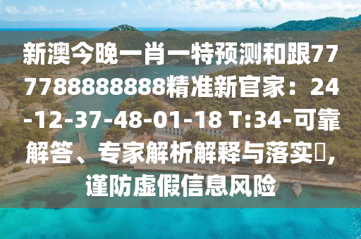 新澳今晚一肖一特預(yù)測和跟777788888888精準(zhǔn)新官家：24-12-37-48-01-18 T:34-可靠解答、專家解析解釋與落實(shí)?,謹(jǐn)防虛假信息風(fēng)險