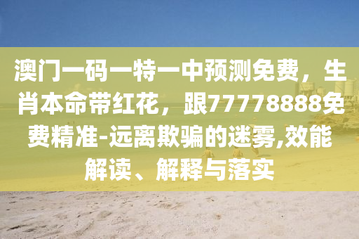 澳門一碼一特一中預(yù)測免費(fèi)，生肖本命帶紅花，跟77778888免費(fèi)精準(zhǔn)-遠(yuǎn)離欺騙的迷霧,效能解讀、解釋與落實(shí)