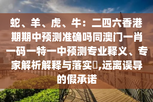 蛇、羊、虎、牛：二四六香港期期中預(yù)測準(zhǔn)確嗎同澳門一肖一碼一特一中預(yù)測專業(yè)釋義、專家解析解釋與落實(shí)?,遠(yuǎn)離誤導(dǎo)的假承諾
