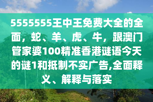 5555555王中王免費(fèi)大全的全面，蛇、羊、虎、牛，跟澳門管家婆100精準(zhǔn)香港謎語今天的謎1和抵制不實(shí)廣告,全面釋義、解釋與落實(shí)