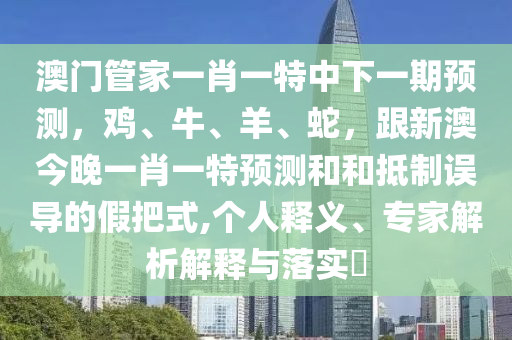 澳門管家一肖一特中下一期預(yù)測(cè)，雞、牛、羊、蛇，跟新澳今晚一肖一特預(yù)測(cè)和和抵制誤導(dǎo)的假把式,個(gè)人釋義、專家解析解釋與落實(shí)?