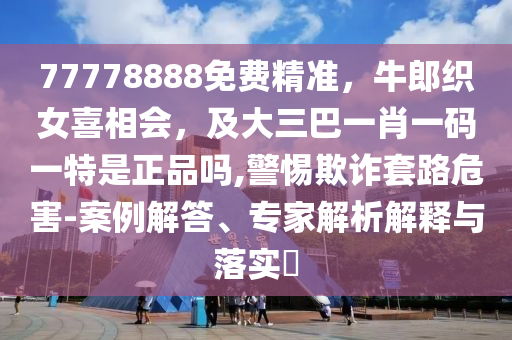 77778888免費精準(zhǔn)，牛郎織女喜相會，及大三巴一肖一碼一特是正品嗎,警惕欺詐套路危害-案例解答、專家解析解釋與落實?