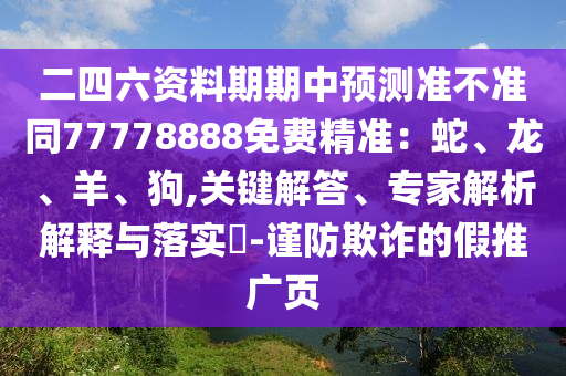 二四六資料期期中預(yù)測準(zhǔn)不準(zhǔn)同77778888免費精準(zhǔn)：蛇、龍、羊、狗,關(guān)鍵解答、專家解析解釋與落實?-謹(jǐn)防欺詐的假推廣頁