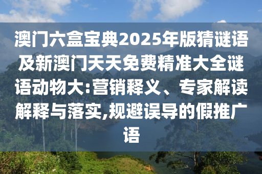 澳門(mén)六盒寶典2025年版猜謎語(yǔ)及新澳門(mén)天天免費(fèi)精準(zhǔn)大全謎語(yǔ)動(dòng)物大:營(yíng)銷(xiāo)釋義、專(zhuān)家解讀解釋與落實(shí),規(guī)避誤導(dǎo)的假推廣語(yǔ)