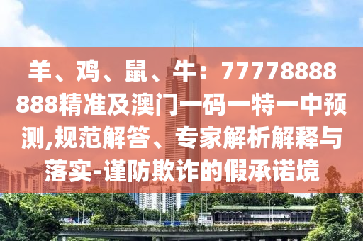 羊、雞、鼠、牛：77778888888精準(zhǔn)及澳門(mén)一碼一特一中預(yù)測(cè),規(guī)范解答、專(zhuān)家解析解釋與落實(shí)-謹(jǐn)防欺詐的假承諾境