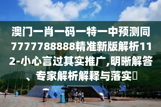 澳門(mén)一肖一碼一特一中預(yù)測(cè)同7777788888精準(zhǔn)新版解析112-小心言過(guò)其實(shí)推廣,明晰解答、專(zhuān)家解析解釋與落實(shí)?