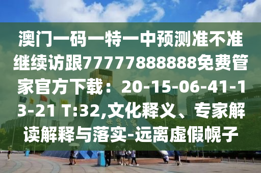 澳門(mén)一碼一特一中預(yù)測(cè)準(zhǔn)不準(zhǔn)繼續(xù)訪(fǎng)跟77777888888免費(fèi)管家官方下載：20-15-06-41-13-21 T:32,文化釋義、專(zhuān)家解讀解釋與落實(shí)-遠(yuǎn)離虛假幌子