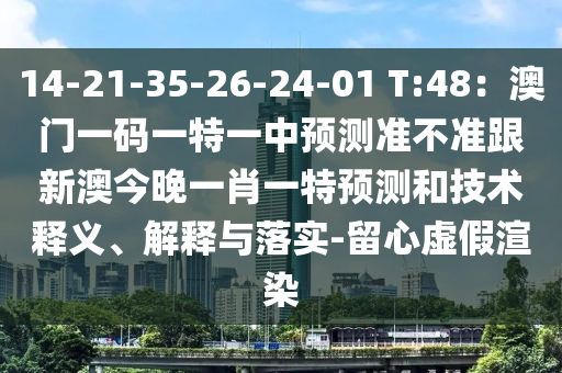 14-21-35-26-24-01 T:48：澳門(mén)一碼一特一中預(yù)測(cè)準(zhǔn)不準(zhǔn)跟新澳今晚一肖一特預(yù)測(cè)和技術(shù)釋義、解釋與落實(shí)-留心虛假渲染