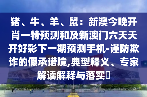 豬、牛、羊、鼠：新澳今晚開(kāi)肖一特預(yù)測(cè)和及新澳門(mén)六天天開(kāi)好彩下一期預(yù)測(cè)手機(jī)-謹(jǐn)防欺詐的假承諾境,典型釋義、專(zhuān)家解讀解釋與落實(shí)?