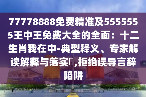 77778888免費(fèi)精準(zhǔn)及5555555王中王免費(fèi)大全的全面：十二生肖我在中-典型釋義、專家解讀解釋與落實(shí)?,拒絕誤導(dǎo)言辭陷阱