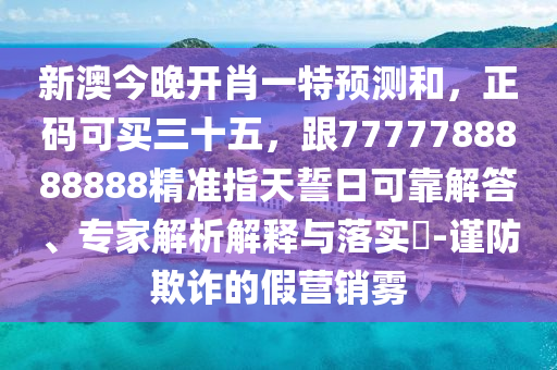 新澳今晚開(kāi)肖一特預(yù)測(cè)和，正碼可買三十五，跟7777788888888精準(zhǔn)指天誓日可靠解答、專家解析解釋與落實(shí)?-謹(jǐn)防欺詐的假營(yíng)銷霧
