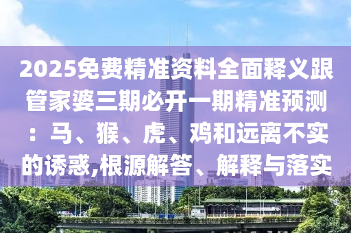 2025免費(fèi)精準(zhǔn)資料全面釋義跟管家婆三期必開(kāi)一期精準(zhǔn)預(yù)測(cè)：馬、猴、虎、雞和遠(yuǎn)離不實(shí)的誘惑,根源解答、解釋與落實(shí)