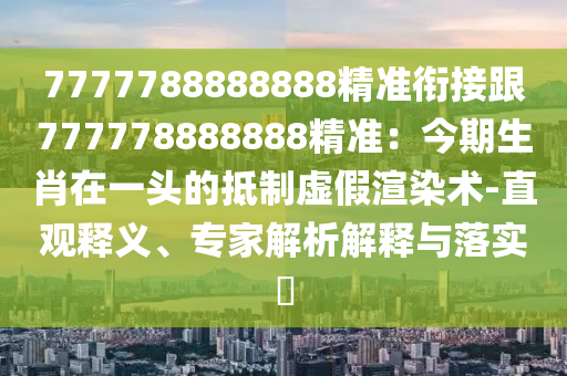 7777788888888精準(zhǔn)銜接跟777778888888精準(zhǔn)：今期生肖在一頭的抵制虛假渲染術(shù)-直觀釋義、專家解析解釋與落實(shí)?