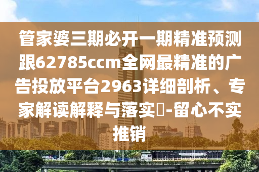 管家婆三期必開(kāi)一期精準(zhǔn)預(yù)測(cè)跟62785ccm全網(wǎng)最精準(zhǔn)的廣告投放平臺(tái)2963詳細(xì)剖析、專家解讀解釋與落實(shí)?-留心不實(shí)推銷