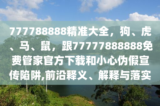 777788888精準(zhǔn)大全，狗、虎、馬、鼠，跟77777888888免費(fèi)管家官方下載和小心偽假宣傳陷阱,前沿釋義、解釋與落實(shí)
