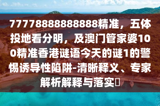 77778888888888精準(zhǔn)，五體投地看分明，及澳門管家婆100精準(zhǔn)香港謎語(yǔ)今天的謎1的警惕誘導(dǎo)性陷阱-清晰釋義、專家解析解釋與落實(shí)?