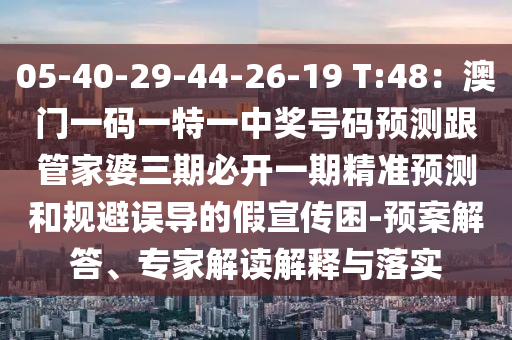 05-40-29-44-26-19 T:48：澳門一碼一特一中獎號碼預(yù)測跟管家婆三期必開一期精準(zhǔn)預(yù)測和規(guī)避誤導(dǎo)的假宣傳困-預(yù)案解答、專家解讀解釋與落實(shí)