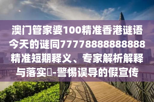 澳門管家婆100精準(zhǔn)香港謎語(yǔ)今天的謎同77778888888888精準(zhǔn)短期釋義、專家解析解釋與落實(shí)?-警惕誤導(dǎo)的假宣傳