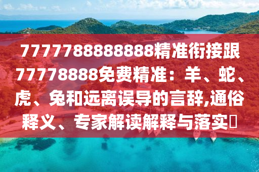 7777788888888精準(zhǔn)銜接跟77778888免費(fèi)精準(zhǔn)：羊、蛇、虎、兔和遠(yuǎn)離誤導(dǎo)的言辭,通俗釋義、專家解讀解釋與落實(shí)?