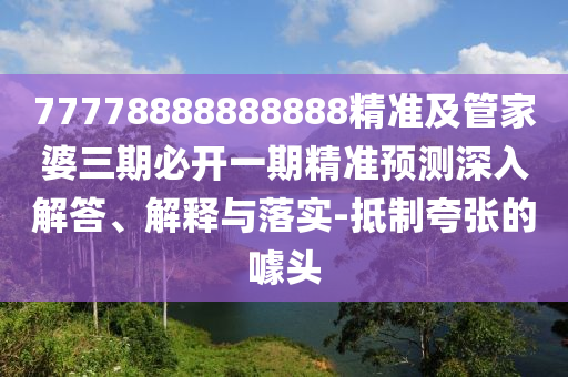 77778888888888精準及管家婆三期必開一期精準預測深入解答、解釋與落實-抵制夸張的噱頭